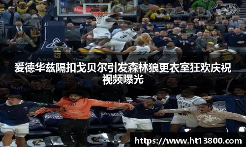爱德华兹隔扣戈贝尔引发森林狼更衣室狂欢庆祝视频曝光