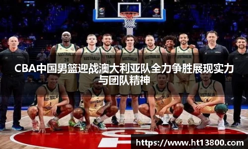 CBA中国男篮迎战澳大利亚队全力争胜展现实力与团队精神