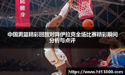 中国男篮精彩回放对阵伊拉克全场比赛精彩瞬间分析与点评