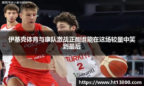 伊基克体育与康队激战正酣谁能在这场较量中笑到最后